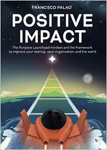 Positive Impact: The Purpose Launchpad mindset and the framework to improve your startup, your organization, and the world